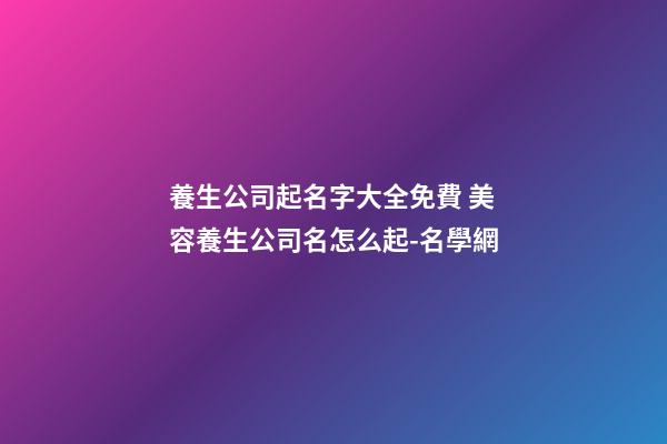 養生公司起名字大全免費 美容養生公司名怎么起-名學網-第1張-公司起名-玄機派